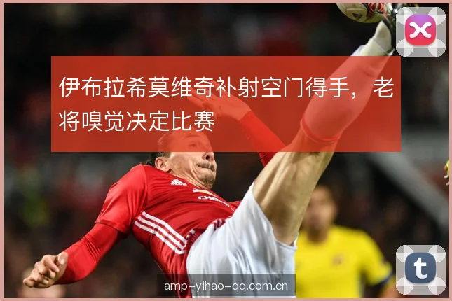 伊布拉希莫维奇补射空门得手，老将嗅觉决定比赛