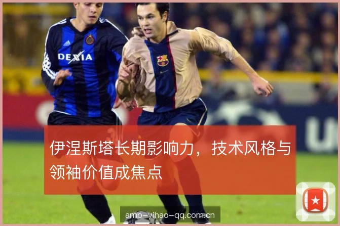 伊涅斯塔长期影响力，技术风格与领袖价值成焦点