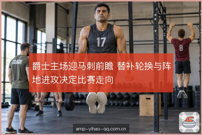 爵士主场迎马刺前瞻 替补轮换与阵地进攻决定比赛走向