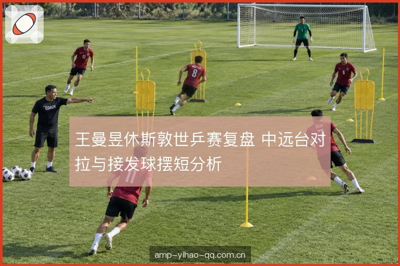 王曼昱休斯敦世乒赛复盘 中远台对拉与接发球摆短分析