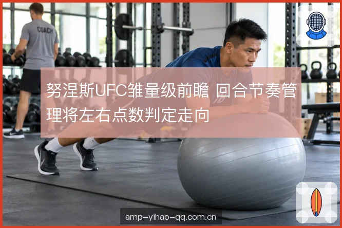 努涅斯UFC雏量级前瞻 回合节奏管理将左右点数判定走向